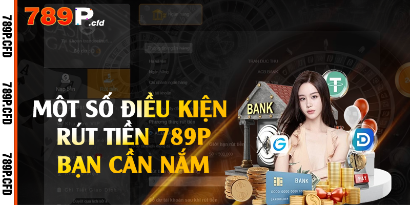 Rút Tiền 789P - Thủ Tục Thực Hiện Nhanh Gọn An Toàn 1 Một số điều kiện rút tiền 789P bạn cần nắm